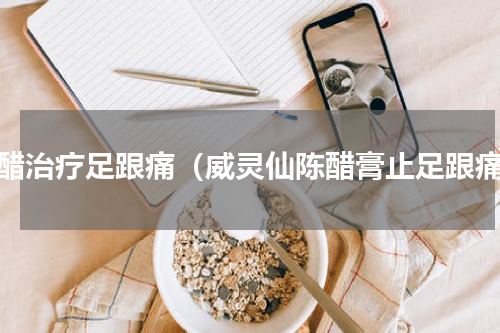 陈醋治疗足跟痛（威灵仙陈醋膏止足跟痛）