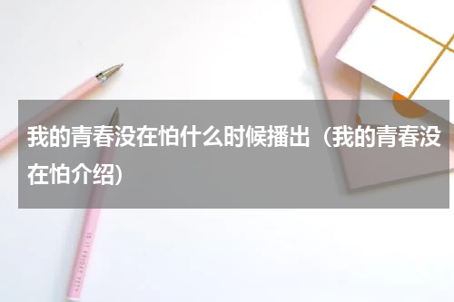 我的青春没在怕什么时候播出（我的青春没在怕介绍）
