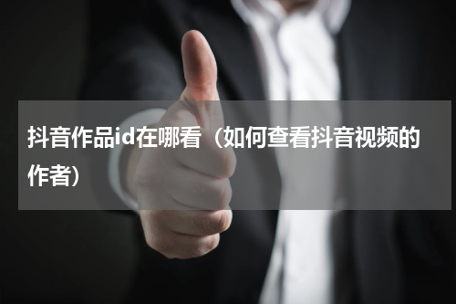 抖音作品id在哪看（如何查看抖音视频的作者）