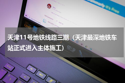 天津11号地铁线路三期（天津最深地铁车站正式进入主体施工）