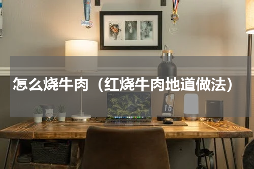 怎么烧牛肉（红烧牛肉地道做法）