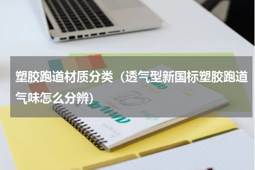 塑胶跑道材质分类（透气型新国标塑胶跑道气味怎么分辨）