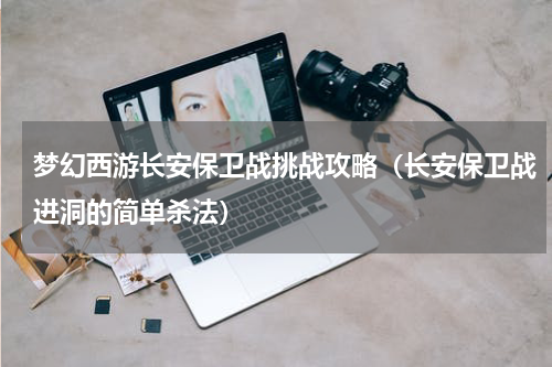 梦幻西游长安保卫战挑战攻略（长安保卫战进洞的简单杀法）