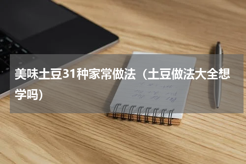 美味土豆31种家常做法（土豆做法大全想学吗）