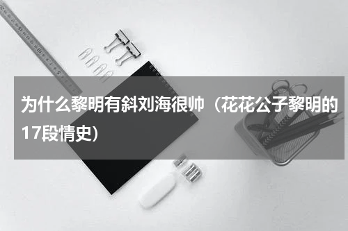 为什么黎明有斜刘海很帅（花花公子黎明的17段情史）