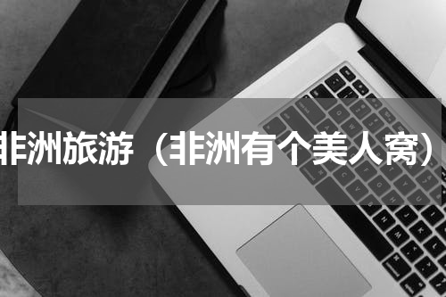 非洲旅游（非洲有个美人窝）
