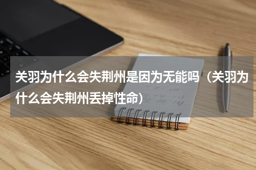 关羽为什么会失荆州是因为无能吗（关羽为什么会失荆州丢掉性命）