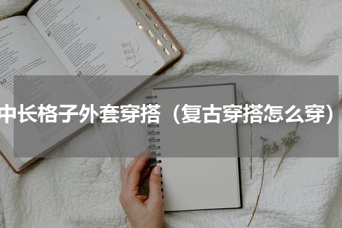 中长格子外套穿搭（复古穿搭怎么穿）