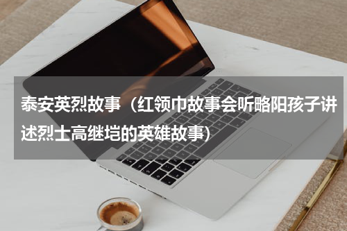 泰安英烈故事（红领巾故事会听略阳孩子讲述烈士高继垲的英雄故事）