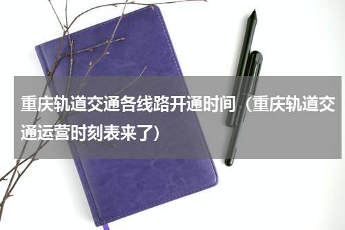 重庆轨道交通各线路开通时间（重庆轨道交通运营时刻表来了）