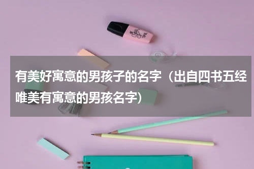 有美好寓意的男孩子的名字（出自四书五经唯美有寓意的男孩名字）