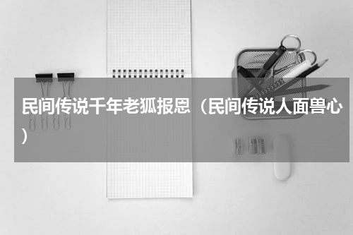 民间传说千年老狐报恩（民间传说人面兽心）