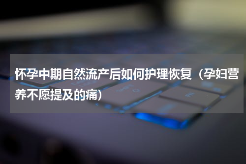 怀孕中期自然流产后如何护理恢复（孕妇营养不愿提及的痛）