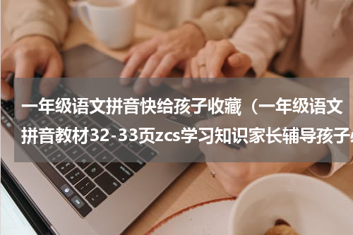一年级语文拼音快给孩子收藏（一年级语文拼音教材32-33页zcs学习知识家长辅导孩子必读知识）