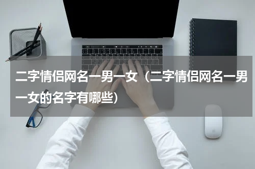 二字情侣网名一男一女（二字情侣网名一男一女的名字有哪些）