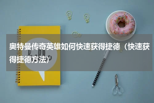 奥特曼传奇英雄如何快速获得捷德（快速获得捷德方法）