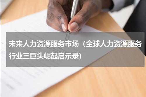 未来人力资源服务市场（全球人力资源服务行业三巨头崛起启示录）