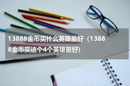 13888金币买什么英雄最好（13888金币买这个4个英雄最好）