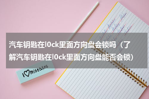 汽车钥匙在l0ck里面方向盘会锁吗（了解汽车钥匙在l0ck里面方向盘能否会锁）