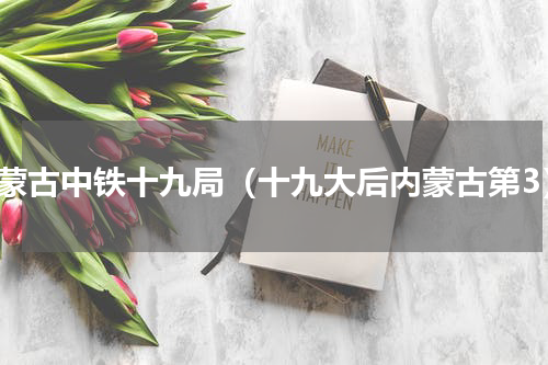 内蒙古中铁十九局（十九大后内蒙古第3）