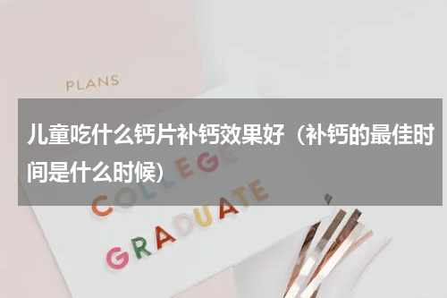 儿童吃什么钙片补钙效果好（补钙的最佳时间是什么时候）