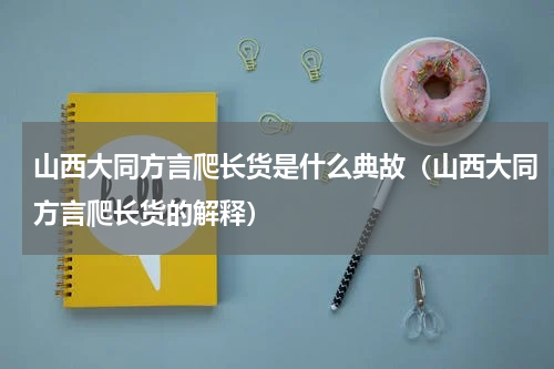 山西大同方言爬长货是什么典故（山西大同方言爬长货的解释）