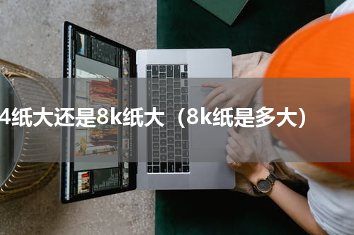 a4纸大还是8k纸大（8k纸是多大）
