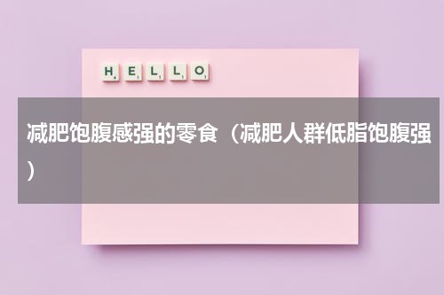减肥饱腹感强的零食（减肥人群低脂饱腹强）