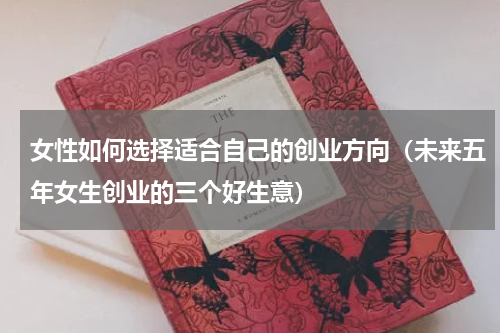女性如何选择适合自己的创业方向（未来五年女生创业的三个好生意）