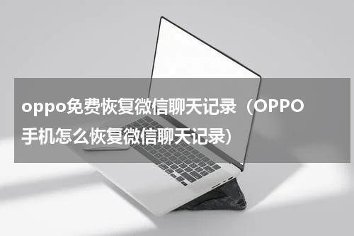 oppo免费恢复微信聊天记录（OPPO手机怎么恢复微信聊天记录）