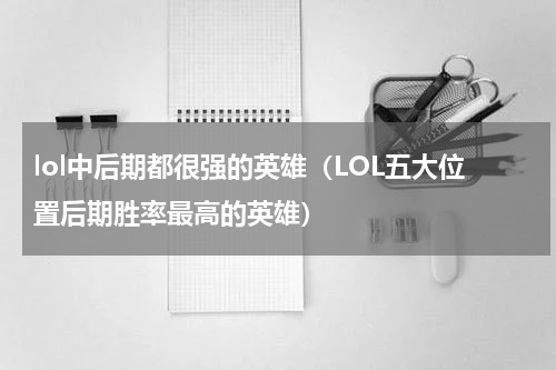 lol中后期都很强的英雄（LOL五大位置后期胜率最高的英雄）