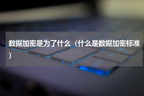 数据加密是为了什么（什么是数据加密标准）