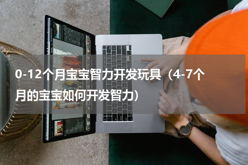 0-12个月宝宝智力开发玩具（4-7个月的宝宝如何开发智力）