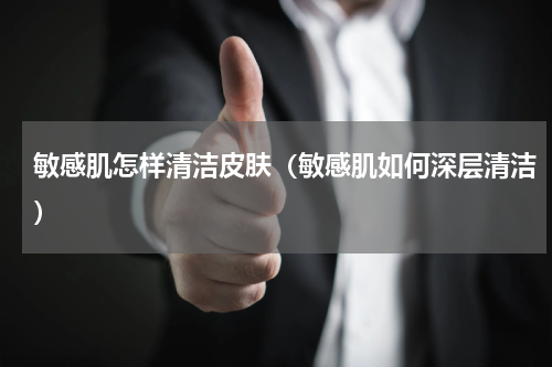 敏感肌怎样清洁皮肤（敏感肌如何深层清洁）