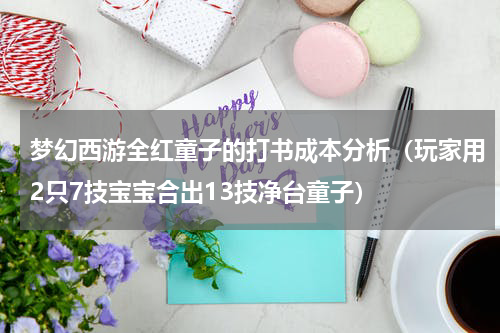 梦幻西游全红童子的打书成本分析（玩家用2只7技宝宝合出13技净台童子）