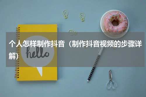 个人怎样制作抖音（制作抖音视频的步骤详解）
