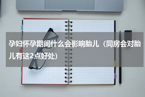 孕妇怀孕期间什么会影响胎儿（同房会对胎儿有这2点好处）