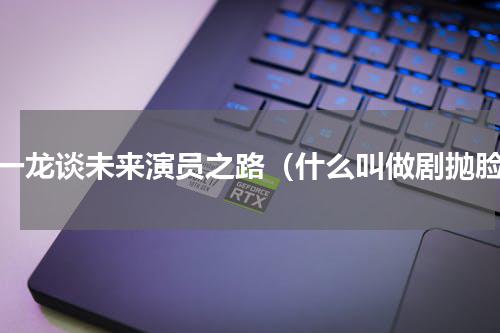 朱一龙谈未来演员之路（什么叫做剧抛脸）