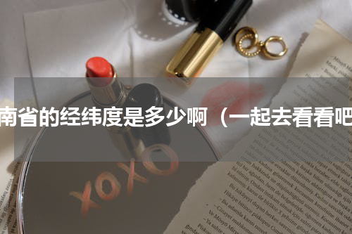 云南省的经纬度是多少啊（一起去看看吧）
