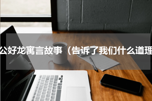 叶公好龙寓言故事（告诉了我们什么道理）