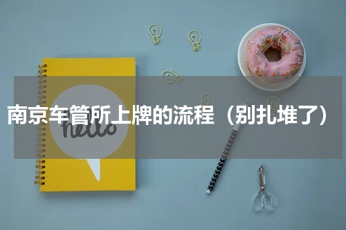 南京车管所上牌的流程（别扎堆了）
