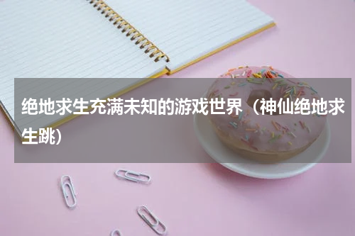 绝地求生充满未知的游戏世界（神仙绝地求生跳）