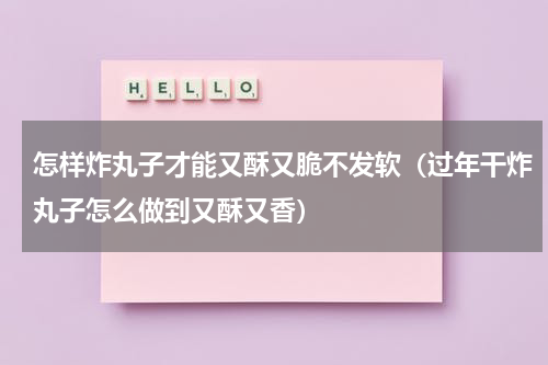 怎样炸丸子才能又酥又脆不发软（过年干炸丸子怎么做到又酥又香）