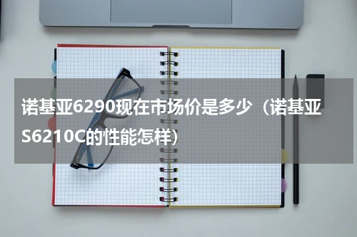 诺基亚6290现在市场价是多少（诺基亚S6210C的性能怎样）