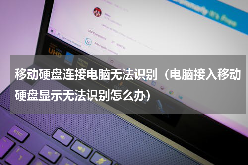 移动硬盘连接电脑无法识别（电脑接入移动硬盘显示无法识别怎么办）