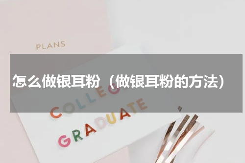 怎么做银耳粉（做银耳粉的方法）