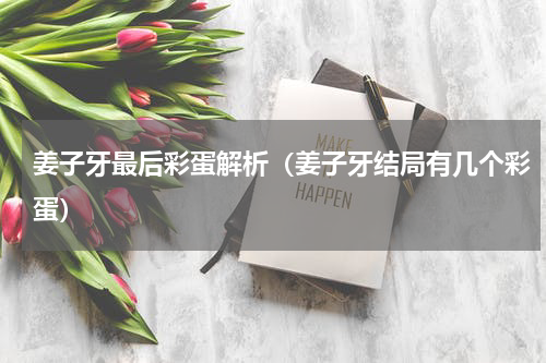 姜子牙最后彩蛋解析（姜子牙结局有几个彩蛋）
