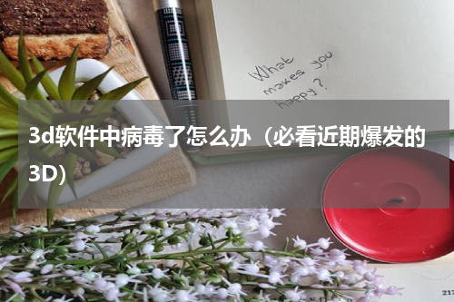 3d软件中病毒了怎么办（必看近期爆发的3D）