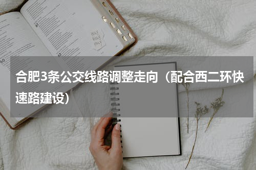 合肥3条公交线路调整走向（配合西二环快速路建设）