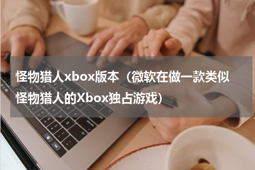 怪物猎人xbox版本（微软在做一款类似怪物猎人的Xbox独占游戏）